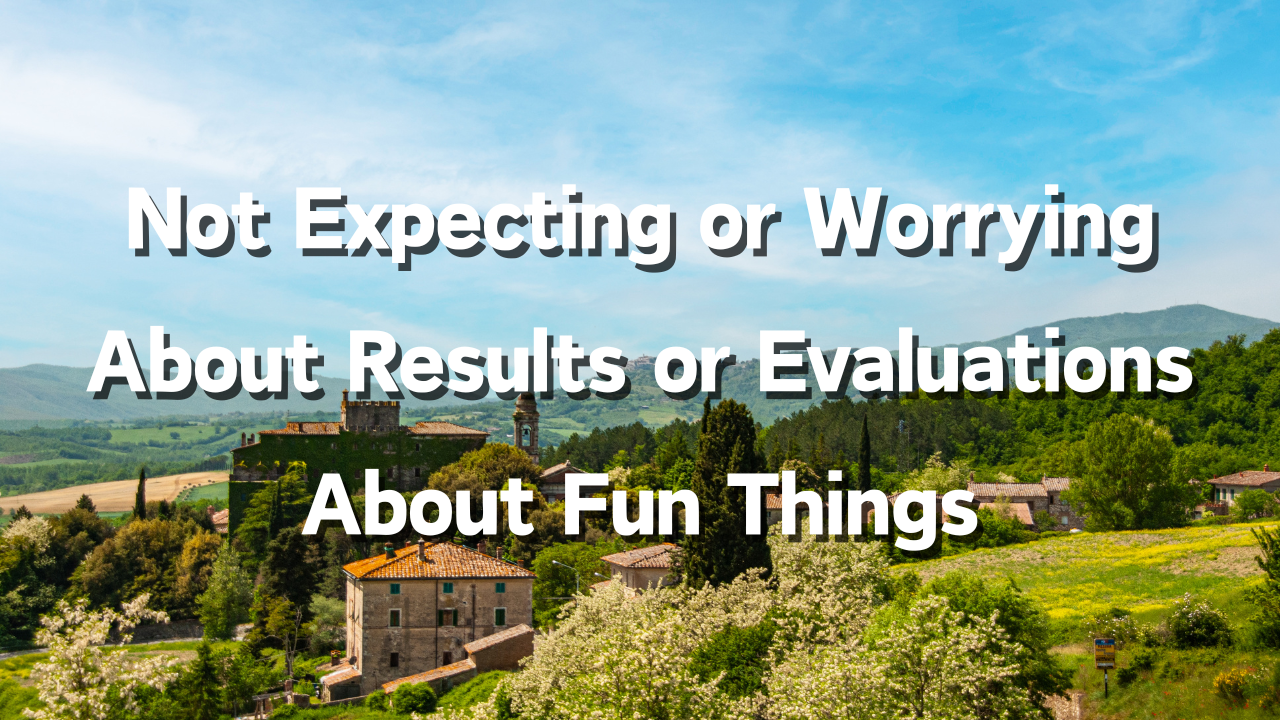 Not Expecting or Worrying About Results or Evaluations 1. Enjoying the Act Itself 2. Why It’s Better Not to Expect or Worry About Results or Evaluations 3. The Goal Is to Continue Enjoyable Actions