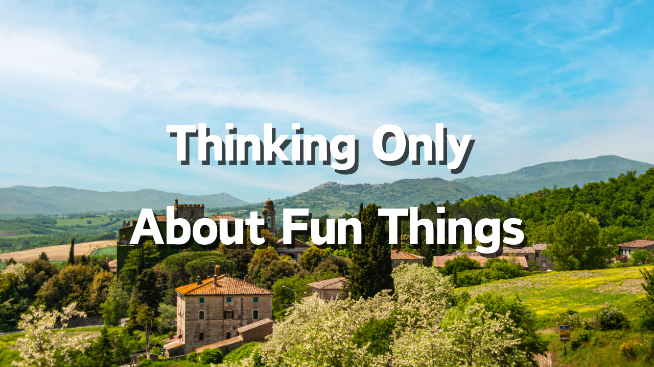 Thinking Only About Fun Things 1. Finding What Is Fun Right Now 2. When to Act on Fun Things 3. What Happens When You Think Only About Fun Things?