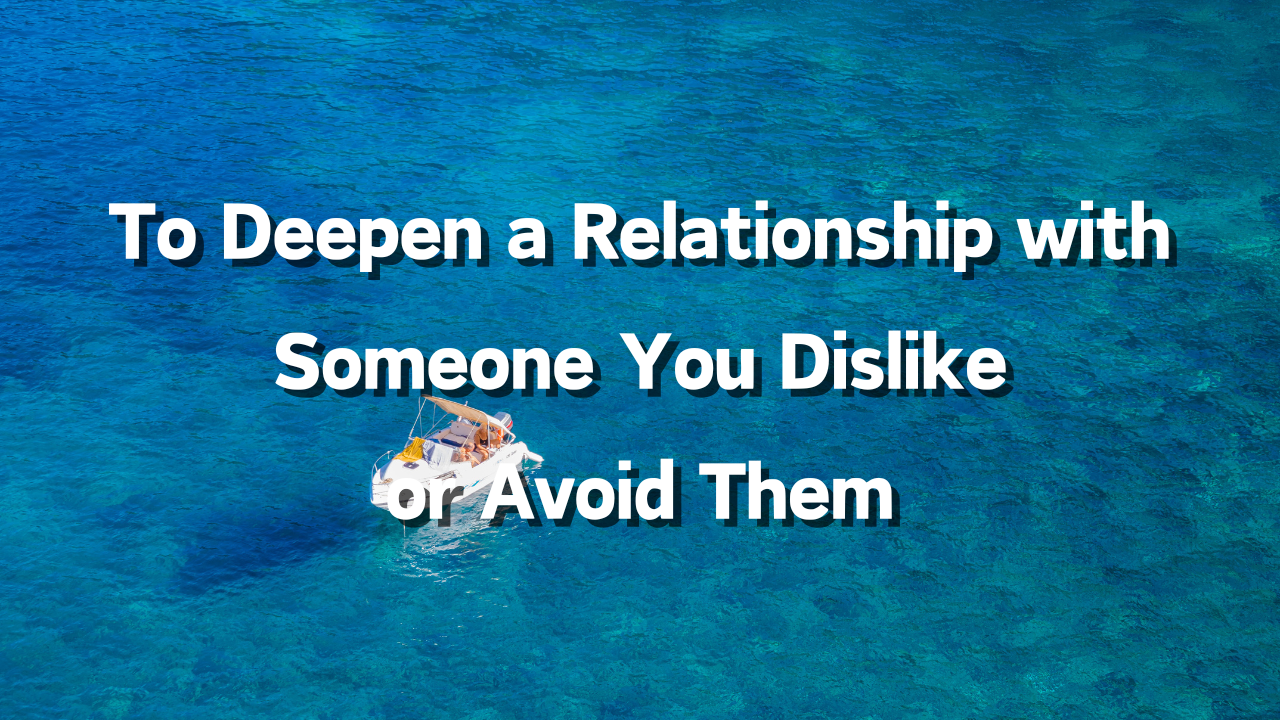 To Deepen a Relationship with Someone You Dislike or Avoid Them How to Choose: Reason for Choosing: