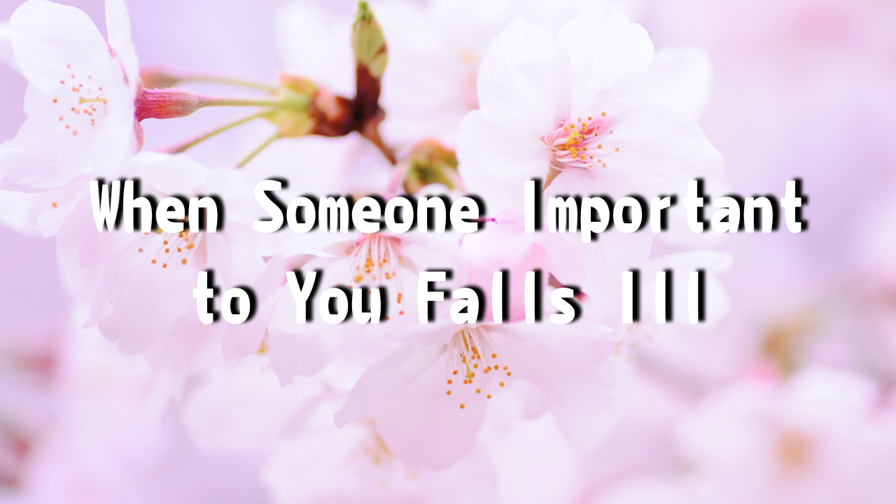 When Someone Important to You Falls Ill When someone you care about becomes unwell, it's natural to be concerned. If you don't feel any concern, it suggests that person might not be truly important to you.