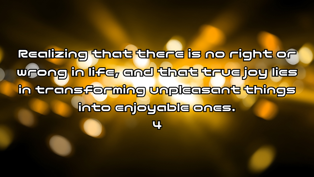 Realizing that there is no right or wrong in life, and that true joy lies in transforming unpleasant things into enjoyable ones 4. How to Achieve a Joyful Life